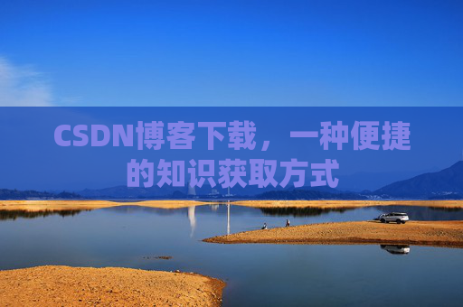 CSDN博客下载，一种便捷的知识获取方式